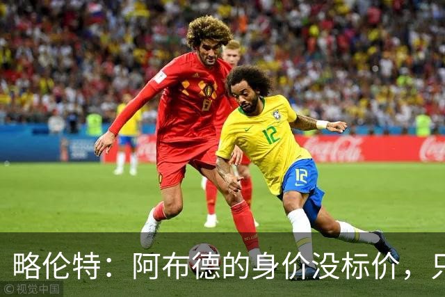 略伦特：阿布德的身价没标价，只有市场能说话！