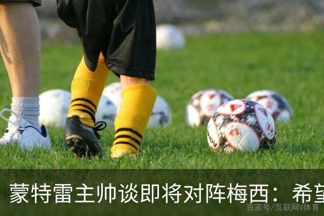 蒙特雷主帅谈即将对阵梅西：希望比赛那天他正好没什么踢球的兴致