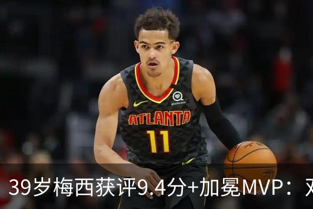 39岁梅西获评9.4分+加冕MVP：双响+助攻，率队4-2逆转，太牛了